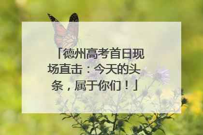 德州高考首日现场直击：今天的头条，属于你们！
