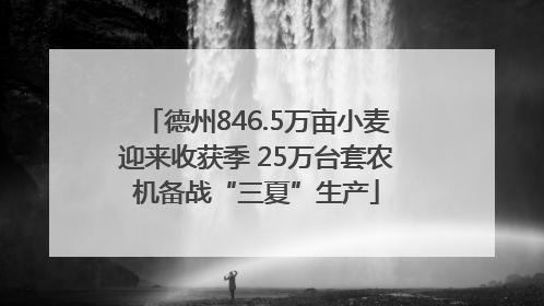 德州846.5万亩小麦迎来收获季 25万台套农机备战“三夏”生产