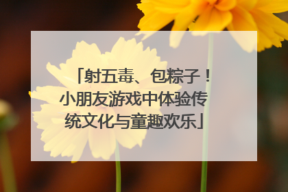 射五毒、包粽子！小朋友游戏中体验传统文化与童趣欢乐