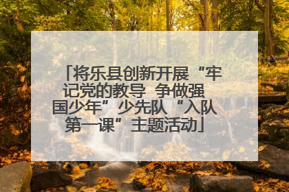 将乐县创新开展“牢记党的教导  争做强国少年”少先队“入队第一课”主题活动