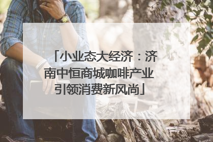 小业态大经济：济南中恒商城咖啡产业引领消费新风尚