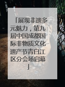 展现非遗多元魅力，第九届中国成都国际非物质文化遗产节青白江区分会场启幕