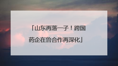山东再落一子！跨国药企在鲁合作再深化