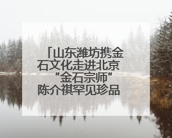 山东潍坊携金石文化走进北京 “金石宗师”陈介祺罕见珍品亮相