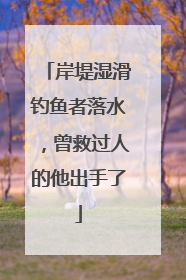 岸堤湿滑钓鱼者落水，曾救过人的他出手了