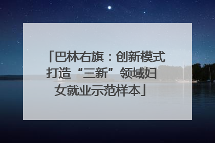 巴林右旗：创新模式 打造“三新”领域妇女就业示范样本