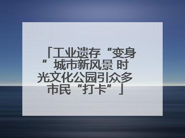 工业遗存“变身”城市新风景 时光文化公园引众多市民“打卡”