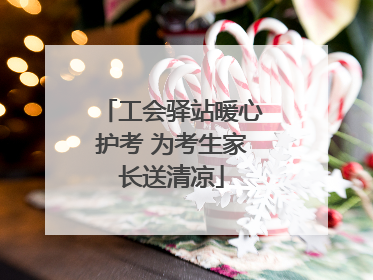 工会驿站暖心护考 为考生家长送清凉