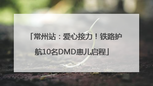 常州站：爱心接力！铁路护航10名DMD患儿启程