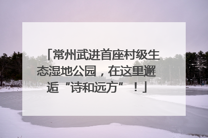 常州武进首座村级生态湿地公园，在这里邂逅“诗和远方”！