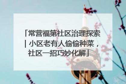 常营福第社区治理探索｜小区老有人偷偷种菜，社区一招巧妙化解
