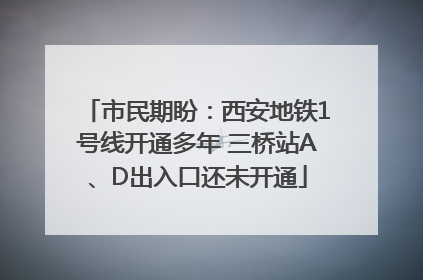 市民期盼：西安地铁1号线开通多年 三桥站A、D出入口还未开通