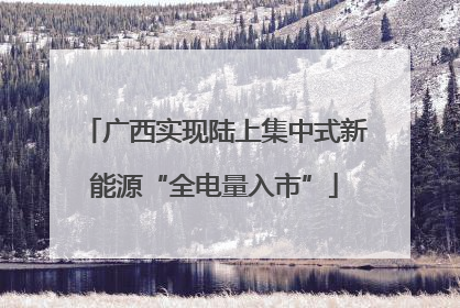 广西实现陆上集中式新能源“全电量入市”