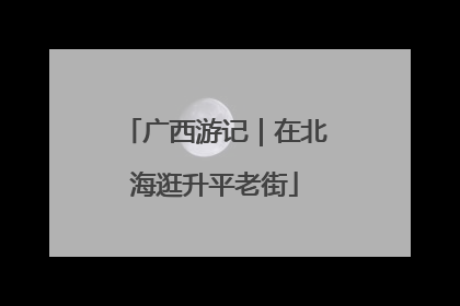 广西游记｜在北海逛升平老街
