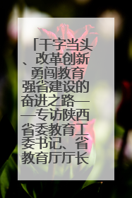 干字当头、改革创新 勇闯教育强省建设的奋进之路——专访陕西省委教育工委书记、省教育厅厅长王树声