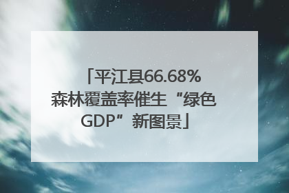 平江县66.68%森林覆盖率催生“绿色GDP”新图景