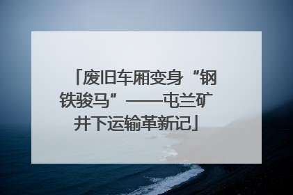 废旧车厢变身“钢铁骏马”——屯兰矿井下运输革新记