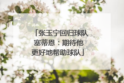 张玉宁回归球队 塞蒂恩：期待他更好地帮助球队
