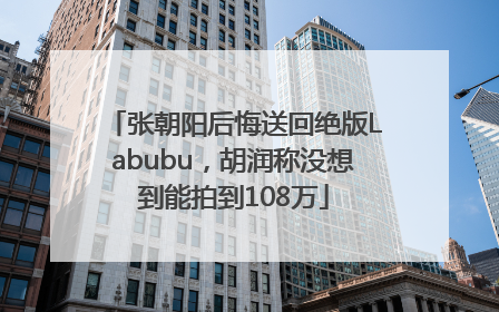 张朝阳后悔送回绝版Labubu，胡润称没想到能拍到108万