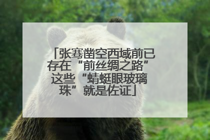 张骞凿空西域前已存在“前丝绸之路” 这些“蜻蜓眼玻璃珠”就是佐证
