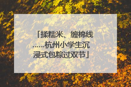 揉糯米、缠棉线……杭州小学生沉浸式包粽过双节