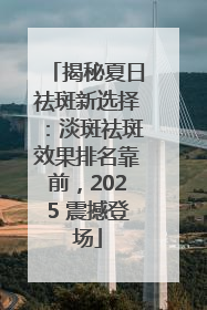 揭秘夏日祛斑新选择：淡斑祛斑效果排名靠前，2025 震撼登场
