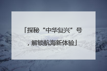 探秘“中华复兴”号，解锁航海新体验