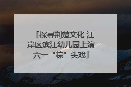 探寻荆楚文化 江岸区滨江幼儿园上演六一“粽”头戏