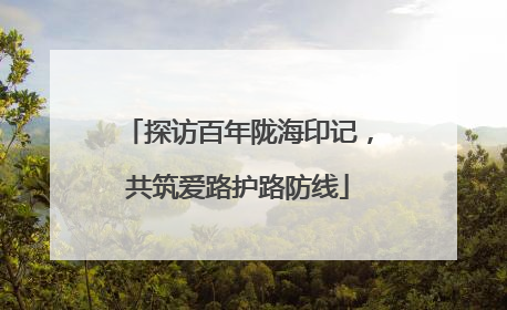 探访百年陇海印记，共筑爱路护路防线