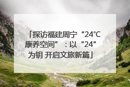 探访福建周宁“24℃康养空间”：以“24”为钥 开启文旅新篇