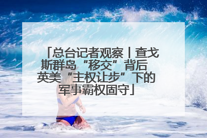 总台记者观察丨查戈斯群岛“移交”背后 英美“主权让步”下的军事霸权固守