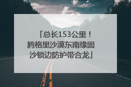 总长153公里！腾格里沙漠东南缘固沙锁边防护带合龙