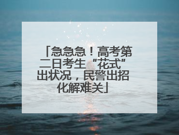 急急急！高考第二日考生“花式”出状况，民警出招化解难关