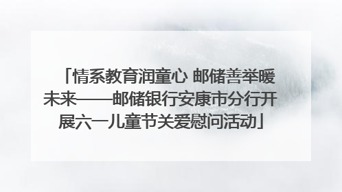 情系教育润童心 邮储善举暖未来——邮储银行安康市分行开展六一儿童节关爱慰问活动
