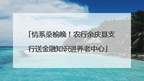 情系桑榆晚！农行余庆县支行送金融知识进养老中心