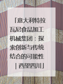 意大利特拉瓦尼食品加工机械集团：探索创新与传统结合的可能性｜西望四川