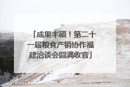 成果丰硕！第二十一届粮食产销协作福建洽谈会圆满收官