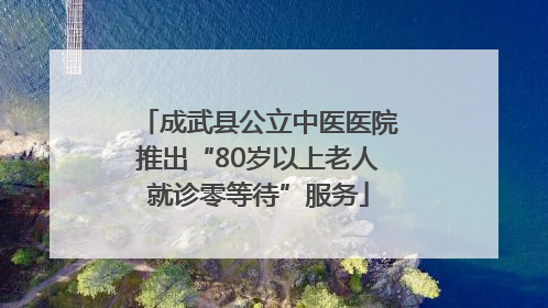 成武县公立中医医院推出“80岁以上老人就诊零等待”服务
