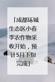 成都环城生态区小春季农作物采收开始，预计5月下旬完成