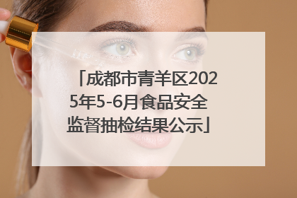 成都市青羊区2025年5-6月食品安全监督抽检结果公示