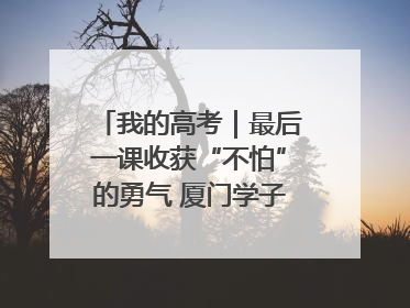我的高考｜最后一课收获“不怕”的勇气 厦门学子万里同风赴新程