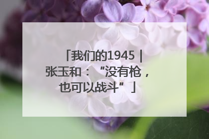 我们的1945｜张玉和：“没有枪，也可以战斗”