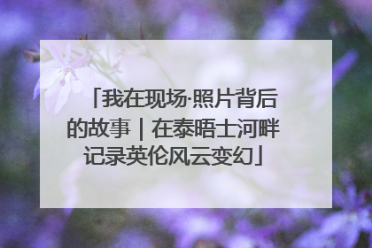 我在现场·照片背后的故事｜在泰晤士河畔记录英伦风云变幻
