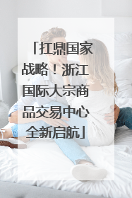 扛鼎国家战略！浙江国际大宗商品交易中心全新启航