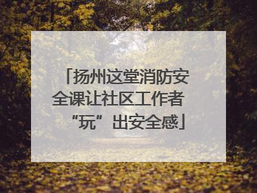 扬州这堂消防安全课让社区工作者“玩”出安全感