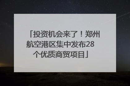投资机会来了！郑州航空港区集中发布28个优质商贸项目
