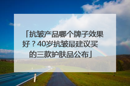 抗皱产品哪个牌子效果好？40岁抗皱最建议买的三款护肤品公布