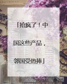 抢疯了！中国这些产品，邻国受热捧
