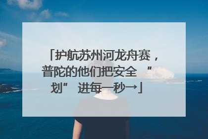 护航苏州河龙舟赛，普陀的他们把安全 “划” 进每一秒→