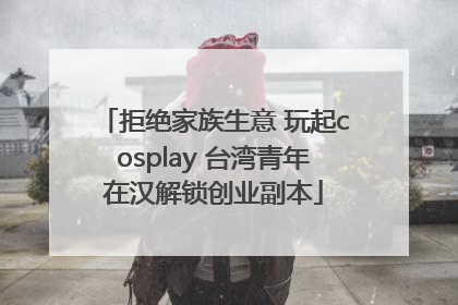 拒绝家族生意 玩起cosplay 台湾青年在汉解锁创业副本